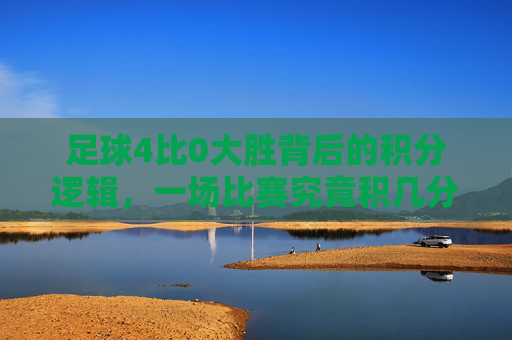 足球4比0大胜背后的积分逻辑，一场比赛究竟积几分？
