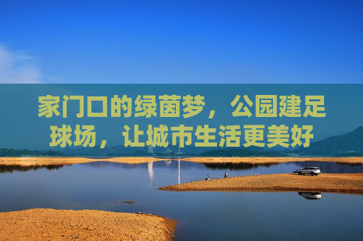 家门口的绿茵梦，公园建足球场，让城市生活更美好