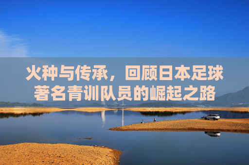 火种与传承，回顾日本足球著名青训队员的崛起之路