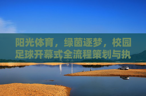 阳光体育，绿茵逐梦，校园足球开幕式全流程策划与执行指南