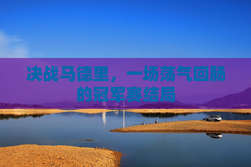 决战马德里，一场荡气回肠的冠军赛结局