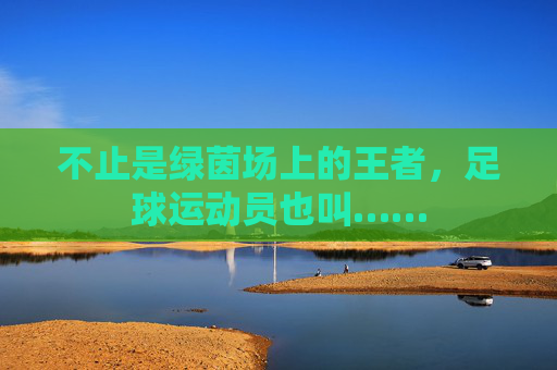 不止是绿茵场上的王者，足球运动员也叫……
