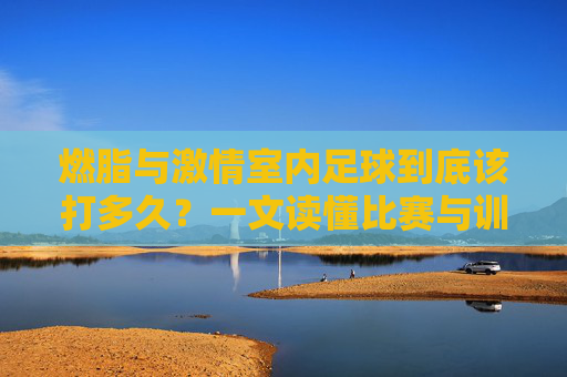 燃脂与激情室内足球到底该打多久？一文读懂比赛与训练时长