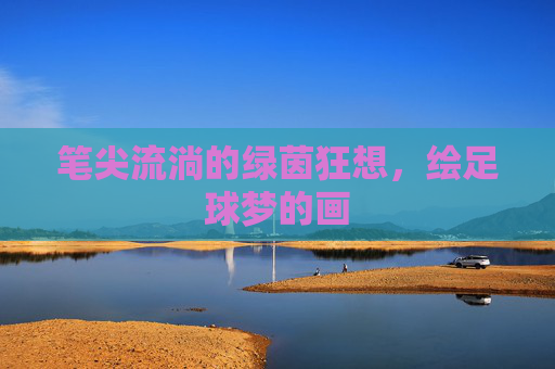 笔尖流淌的绿茵狂想，绘足球梦的画
