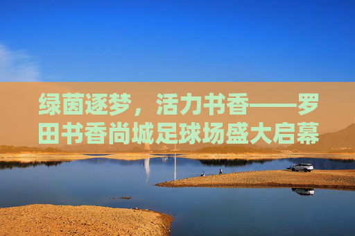 绿茵逐梦，活力书香——罗田书香尚城足球场盛大启幕
