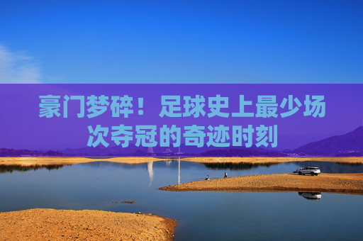 豪门梦碎！足球史上最少场次夺冠的奇迹时刻
