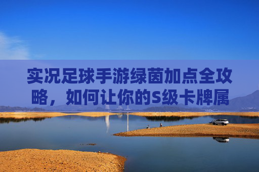 实况足球手游绿茵加点全攻略，如何让你的S级卡牌属性突破99？
