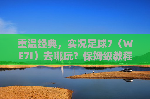 重温经典，实况足球7（WE7I）去哪玩？保姆级教程来了