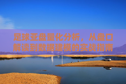 足球亚盘量化分析，从盘口解读到数据建模的实战指南
