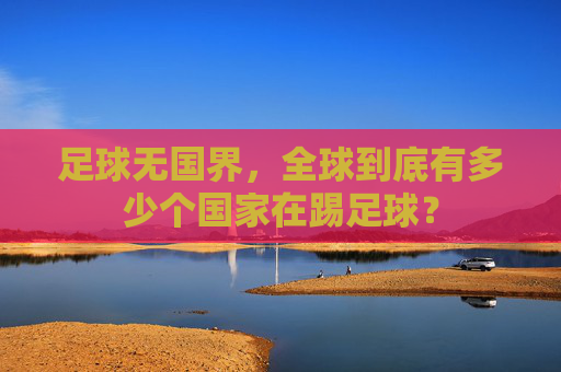 足球无国界，全球到底有多少个国家在踢足球？