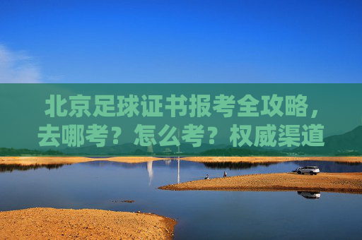 北京足球证书报考全攻略，去哪考？怎么考？权威渠道都在这！