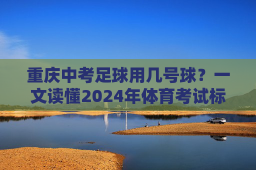 重庆中考足球用几号球？一文读懂2024年体育考试标准