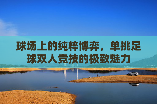 球场上的纯粹博弈，单挑足球双人竞技的极致魅力