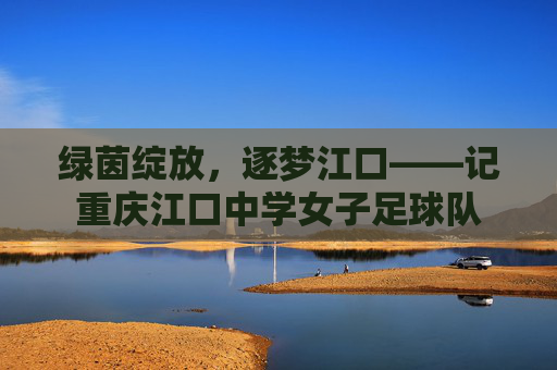 绿茵绽放，逐梦江口——记重庆江口中学女子足球队