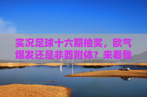 实况足球十六期抽奖，欧气爆发还是非酋附体？来看我的中奖名单！