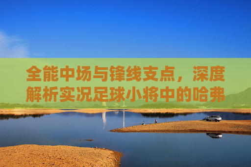 全能中场与锋线支点，深度解析实况足球小将中的哈弗茨