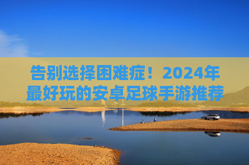 告别选择困难症！2024年最好玩的安卓足球手游推荐，总有一款适合你
