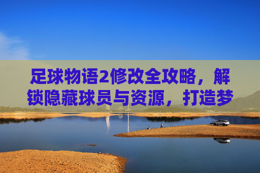 足球物语2修改全攻略，解锁隐藏球员与资源，打造梦幻球队