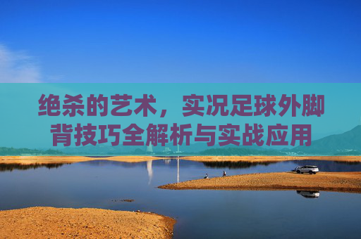 绝杀的艺术，实况足球外脚背技巧全解析与实战应用