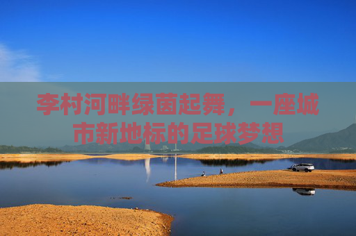 李村河畔绿茵起舞，一座城市新地标的足球梦想