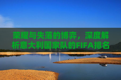 荣耀与失落的博弈，深度解析意大利国家队的FIFA排名与未来
