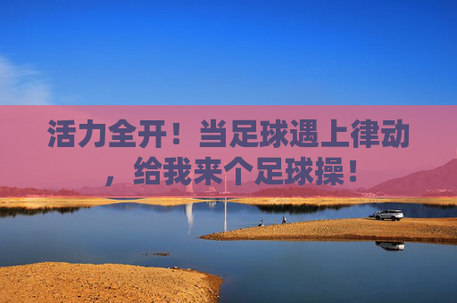 活力全开！当足球遇上律动，给我来个足球操！