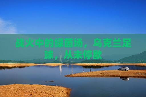 战火中的绿茵场，乌克兰足球，从未停歇