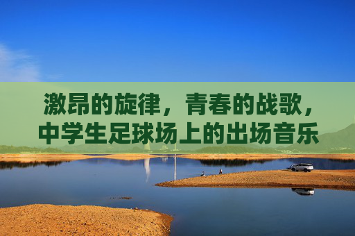 激昂的旋律，青春的战歌，中学生足球场上的出场音乐魔力