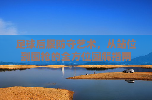 足球后腰防守艺术，从站位到围抢的全方位图解指南
