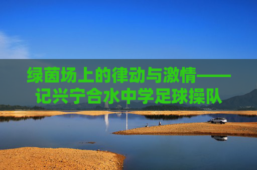 绿茵场上的律动与激情——记兴宁合水中学足球操队