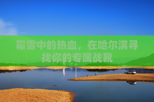 霜雪中的热血，在哈尔滨寻找你的专属战靴