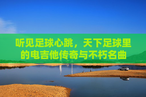 听见足球心跳，天下足球里的电吉他传奇与不朽名曲