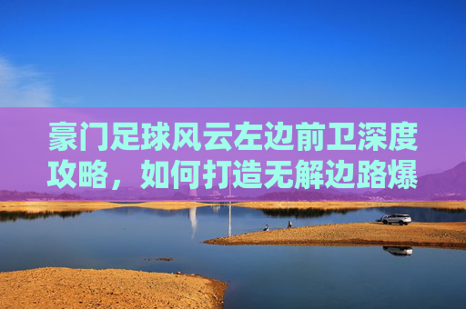 豪门足球风云左边前卫深度攻略，如何打造无解边路爆点，梅西与贝尔的终极对决