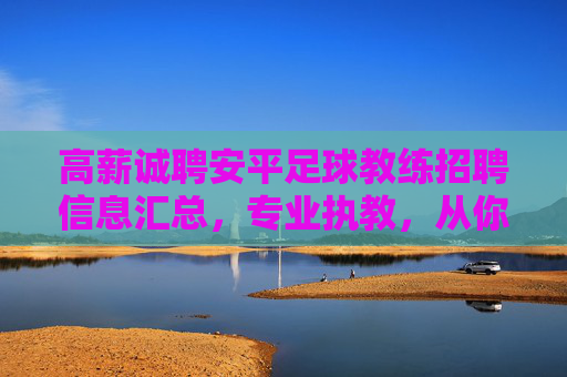 高薪诚聘安平足球教练招聘信息汇总，专业执教，从你我开始