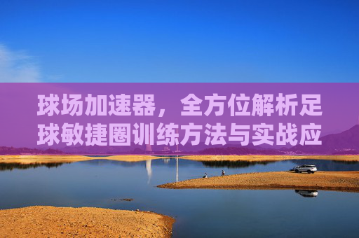 球场加速器，全方位解析足球敏捷圈训练方法与实战应用