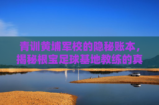 青训黄埔军校的隐秘账本，揭秘根宝足球基地教练的真实薪资待遇