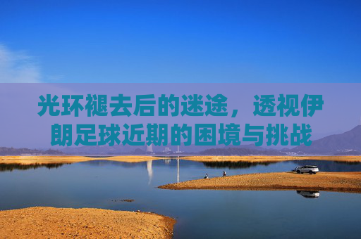 光环褪去后的迷途，透视伊朗足球近期的困境与挑战