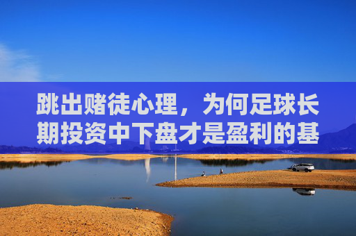 跳出赌徒心理，为何足球长期投资中下盘才是盈利的基石