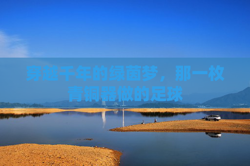 穿越千年的绿茵梦，那一枚青铜器做的足球
