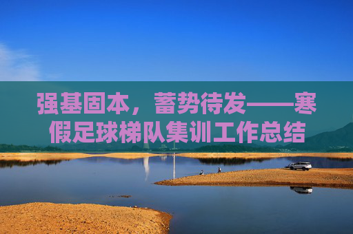 强基固本，蓄势待发——寒假足球梯队集训工作总结