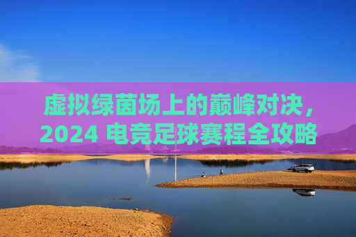 虚拟绿茵场上的巅峰对决，2024 电竞足球赛程全攻略