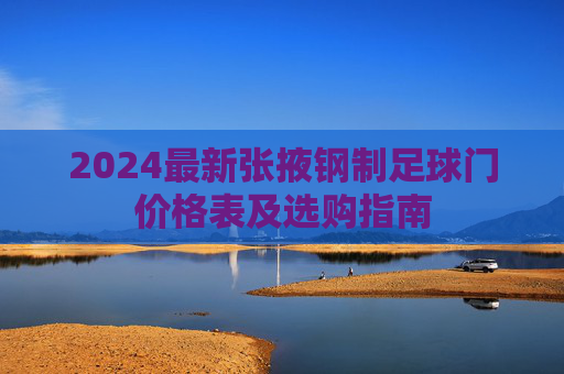 2024最新张掖钢制足球门价格表及选购指南