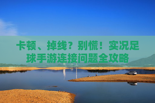 卡顿、掉线？别慌！实况足球手游连接问题全攻略