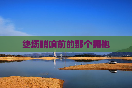 终场哨响前的那个拥抱