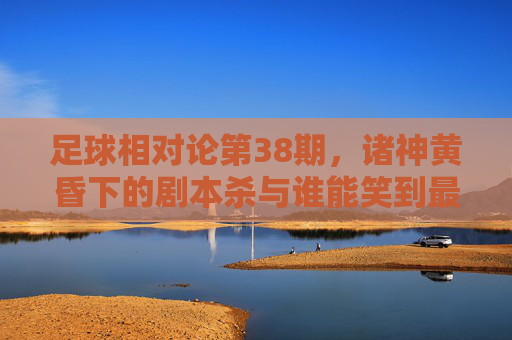 足球相对论第38期，诸神黄昏下的剧本杀与谁能笑到最后？