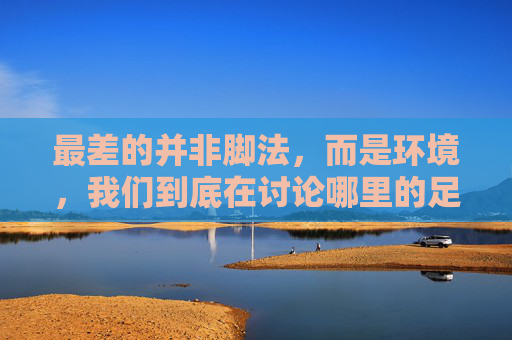 最差的并非脚法，而是环境，我们到底在讨论哪里的足球？