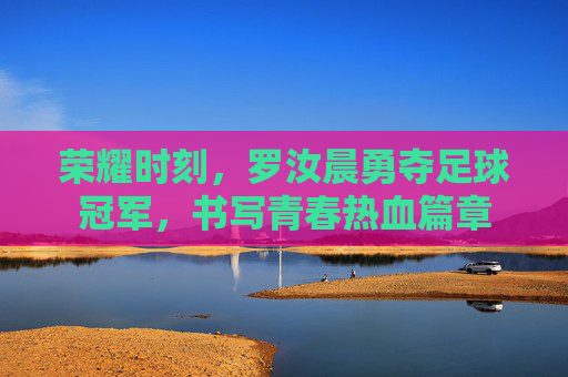 荣耀时刻，罗汝晨勇夺足球冠军，书写青春热血篇章