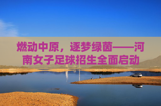 燃动中原，逐梦绿茵——河南女子足球招生全面启动