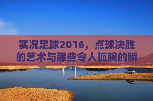 实况足球2016，点球决胜的艺术与那些令人扼腕的瞬间