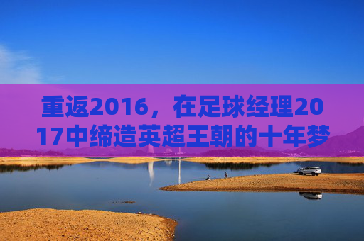 重返2016，在足球经理2017中缔造英超王朝的十年梦